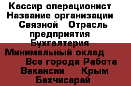 Кассир-операционист › Название организации ­ Связной › Отрасль предприятия ­ Бухгалтерия › Минимальный оклад ­ 35 000 - Все города Работа » Вакансии   . Крым,Бахчисарай